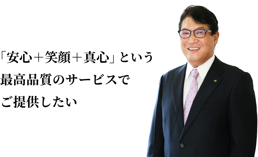 「安心+笑顔+真心」という最高品質のサービスでご提供したい